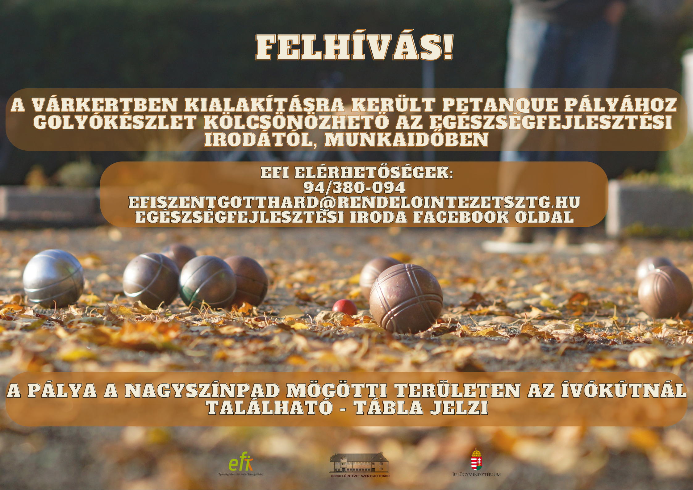 Felhívás! A várkertben kialakításra került petanque pályához golyókészlet kölcsönözhető az Egészségfejlesztési Irodától, munkaidőben. EFI elérhetőségek: 94/380-094, efiszentgotthard@rendelointezetsztg.hu, Egészségfejlesztési Iroda facebook oldal. A pálya a nagy színpad mögötti területen az ívókútnál található - tábla jelzi